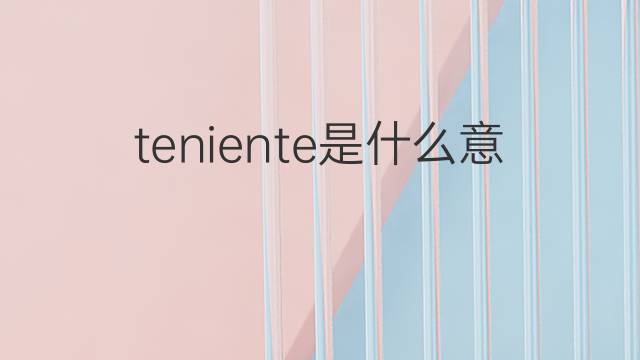 teniente是什么意思 teniente的翻译、读音、例句、中文解释