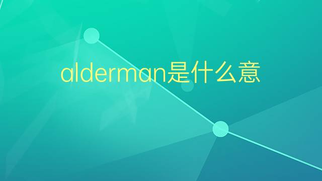 alderman是什么意思 alderman的翻译、读音、例句、中文解释