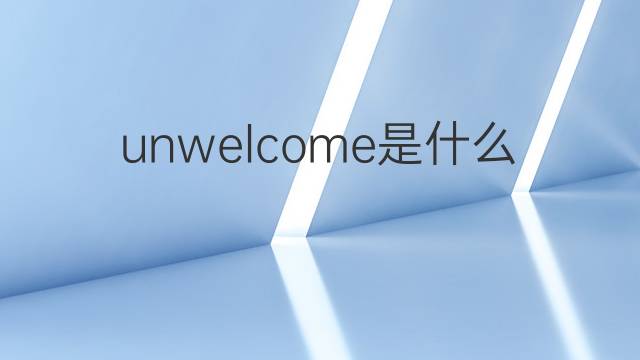 unwelcome是什么意思 unwelcome的翻译、读音、例句、中文解释