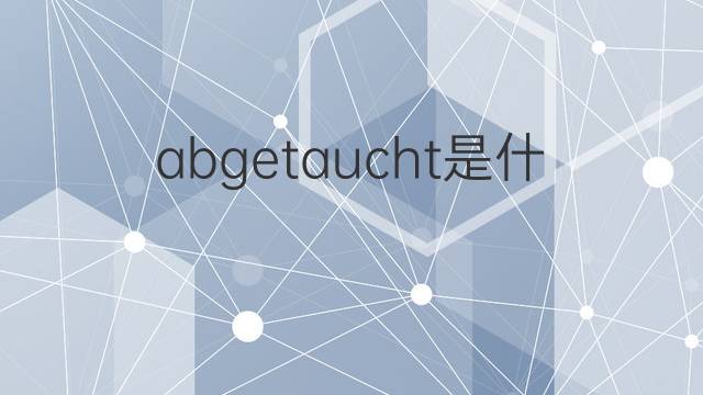 abgetaucht是什么意思 abgetaucht的翻译、读音、例句、中文解释