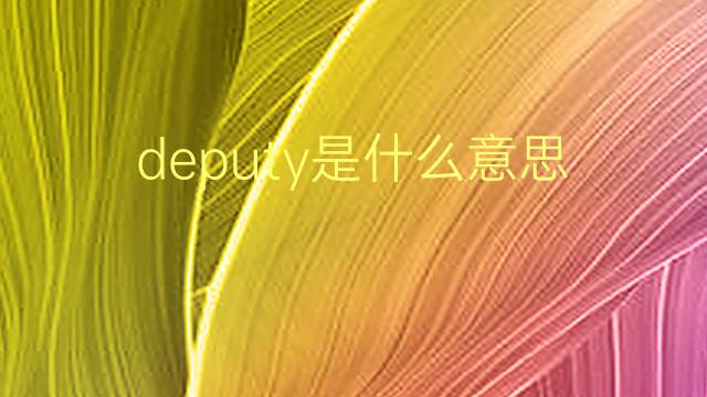 deputy是什么意思 deputy的翻译、读音、例句、中文解释