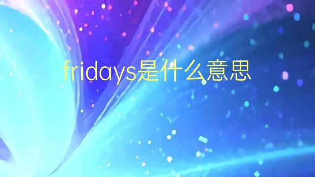 fridays是什么意思 fridays的翻译、读音、例句、中文解释