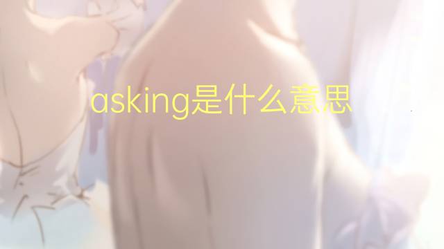 asking是什么意思 asking的翻译、读音、例句、中文解释