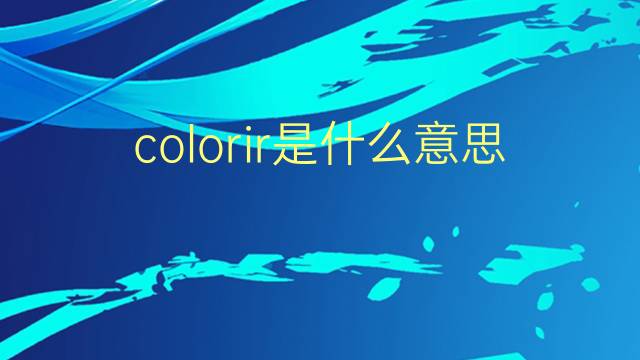 colorir是什么意思 colorir的翻译、读音、例句、中文解释