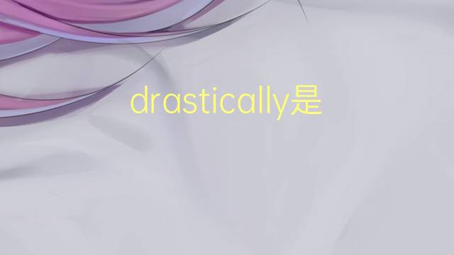 drastically是什么意思 drastically的翻译、读音、例句、中文解释