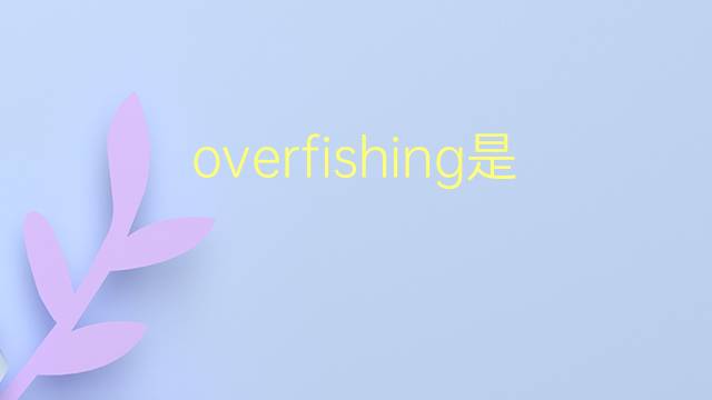 overfishing是什么意思 overfishing的翻译、读音、例句、中文解释