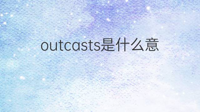 outcasts是什么意思 outcasts的翻译、读音、例句、中文解释