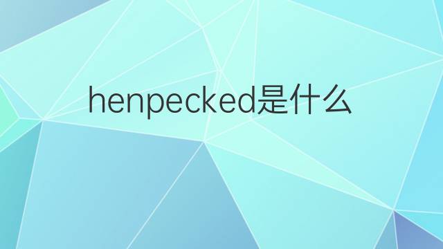 henpecked是什么意思 henpecked的翻译、读音、例句、中文解释