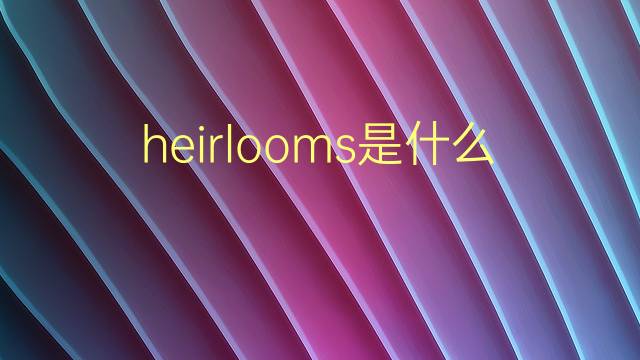 heirlooms是什么意思 heirlooms的翻译、读音、例句、中文解释