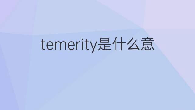 temerity是什么意思 temerity的翻译、读音、例句、中文解释