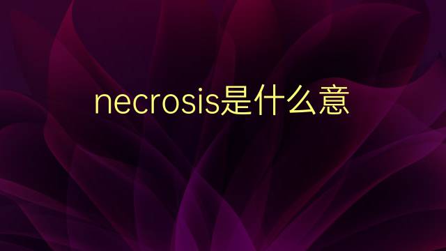 necrosis是什么意思 necrosis的翻译、读音、例句、中文解释