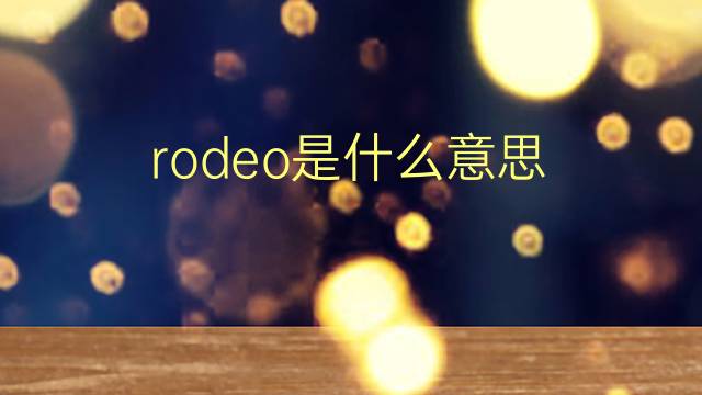 rodeo是什么意思 rodeo的翻译、读音、例句、中文解释