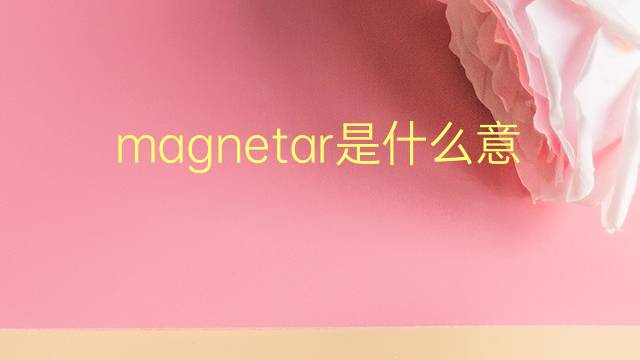 magnetar是什么意思 magnetar的翻译、读音、例句、中文解释