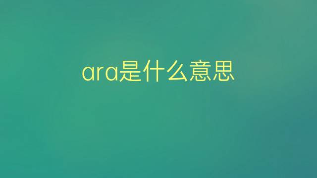 ara是什么意思 ara的翻译、读音、例句、中文解释