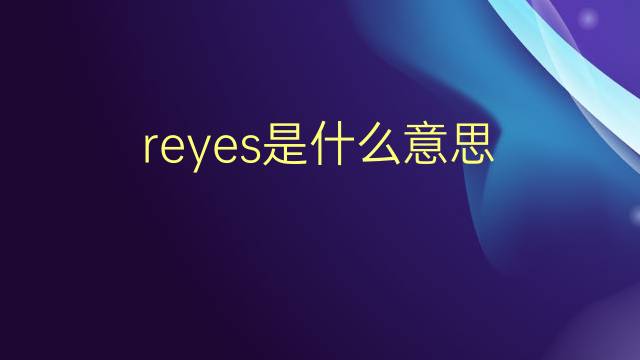 reyes是什么意思 reyes的翻译、读音、例句、中文解释