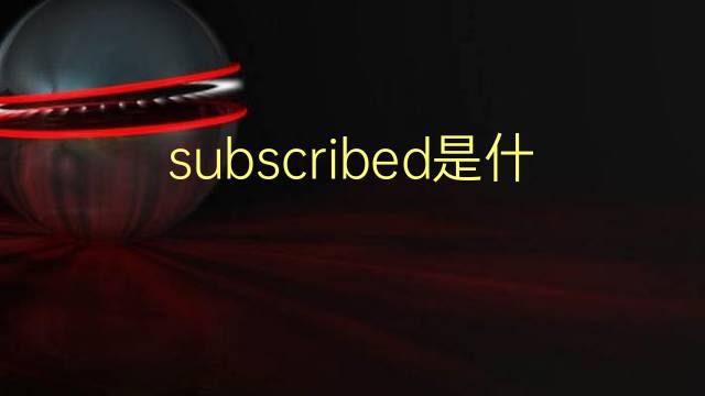 subscribed是什么意思 subscribed的翻译、读音、例句、中文解释