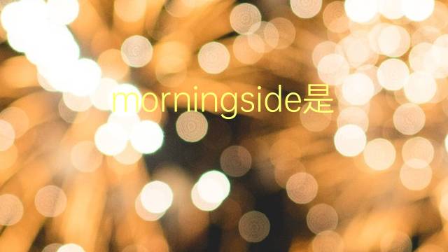 morningside是什么意思 morningside的翻译、读音、例句、中文解释