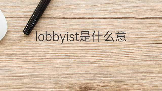 lobbyist是什么意思 lobbyist的翻译、读音、例句、中文解释