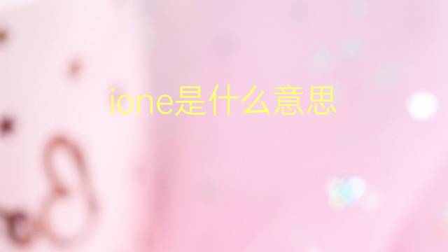 ione是什么意思 ione的翻译、读音、例句、中文解释