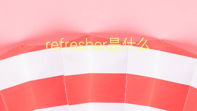 refresher是什么意思 refresher的翻译、读音、例句、中文解释