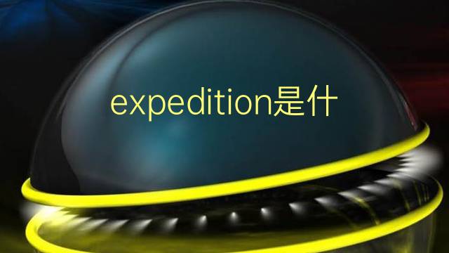 expedition是什么意思 expedition的翻译、读音、例句、中文解释