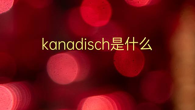 kanadisch是什么意思 kanadisch的翻译、读音、例句、中文解释