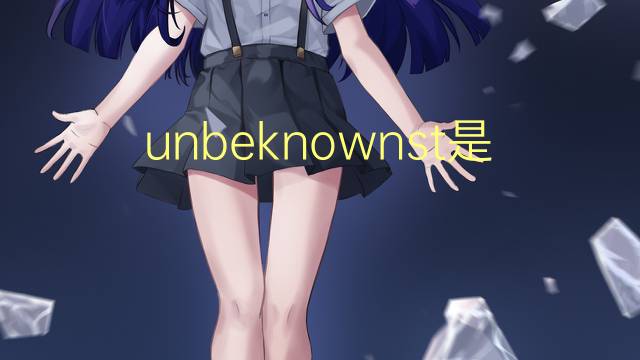 unbeknownst是什么意思 unbeknownst的翻译、读音、例句、中文解释