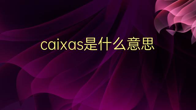 caixas是什么意思 caixas的翻译、读音、例句、中文解释