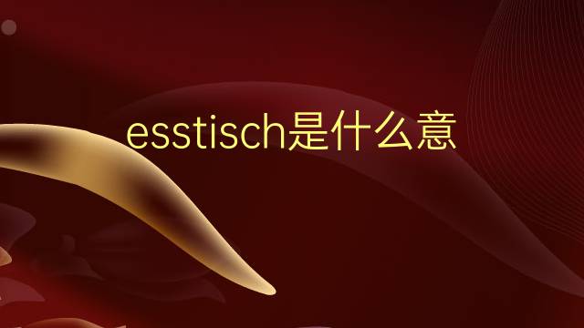 esstisch是什么意思 esstisch的翻译、读音、例句、中文解释