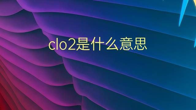 clo2是什么意思 clo2的翻译、读音、例句、中文解释