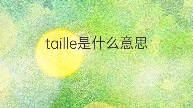 taille是什么意思 taille的翻译、读音、例句、中文解释