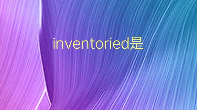 inventoried是什么意思 inventoried的翻译、读音、例句、中文解释