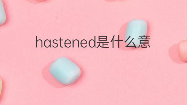 hastened是什么意思 hastened的翻译、读音、例句、中文解释