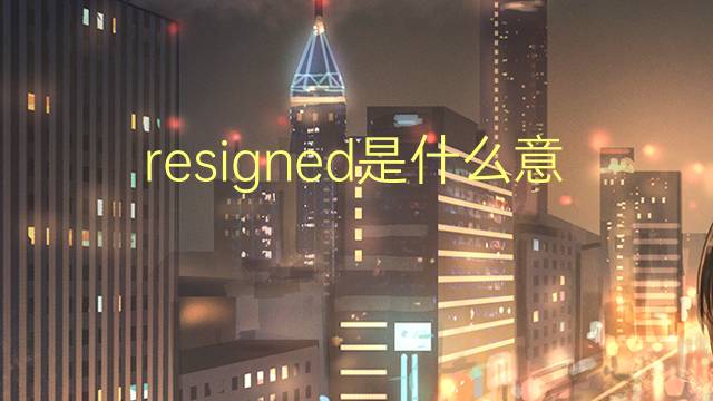 resigned是什么意思 resigned的翻译、读音、例句、中文解释