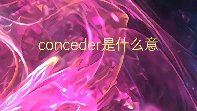 conceder是什么意思 conceder的翻译、读音、例句、中文解释