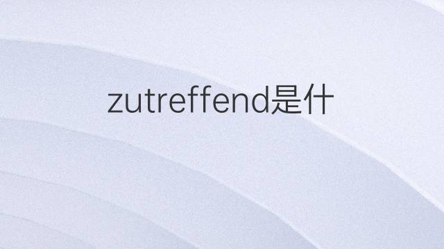 zutreffend是什么意思 zutreffend的翻译、读音、例句、中文解释