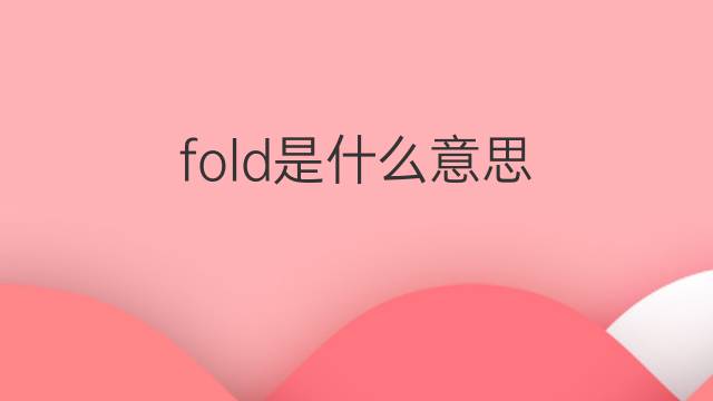 fold是什么意思 fold的翻译、读音、例句、中文解释