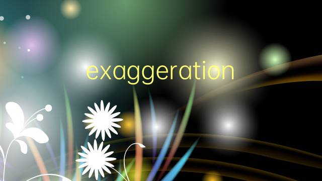 exaggeration是什么意思 exaggeration的翻译、读音、例句、中文解释