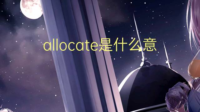 allocate是什么意思 allocate的翻译、读音、例句、中文解释