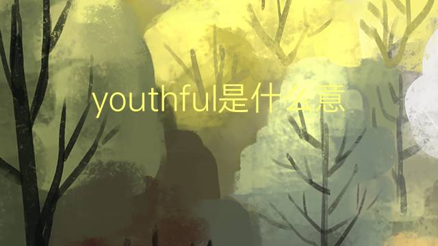 youthful是什么意思 youthful的翻译、读音、例句、中文解释