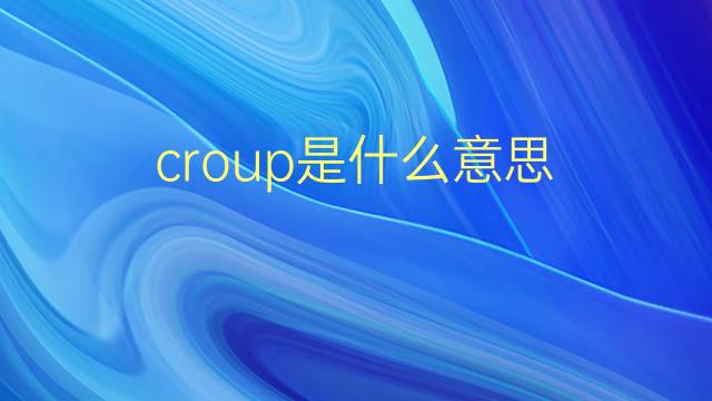 croup是什么意思 croup的翻译、读音、例句、中文解释