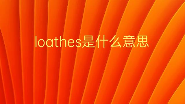 loathes是什么意思 loathes的翻译、读音、例句、中文解释