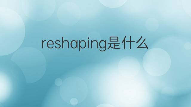 reshaping是什么意思 reshaping的翻译、读音、例句、中文解释