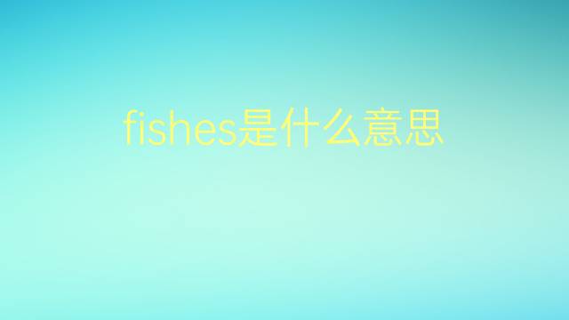 fishes是什么意思 fishes的翻译、读音、例句、中文解释