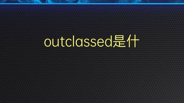 outclassed是什么意思 outclassed的翻译、读音、例句、中文解释