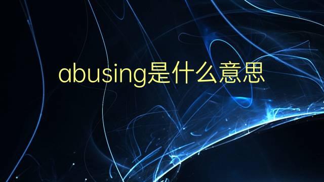 abusing是什么意思 abusing的翻译、读音、例句、中文解释