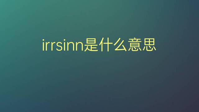 irrsinn是什么意思 irrsinn的翻译、读音、例句、中文解释