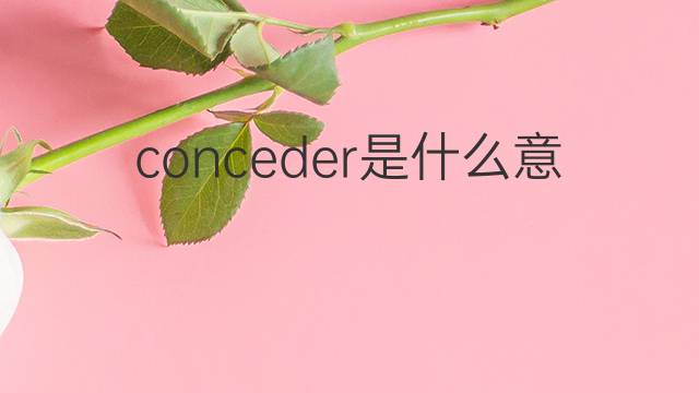 conceder是什么意思 conceder的翻译、读音、例句、中文解释