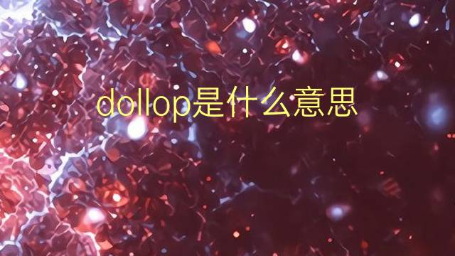 dollop是什么意思 dollop的翻译、读音、例句、中文解释