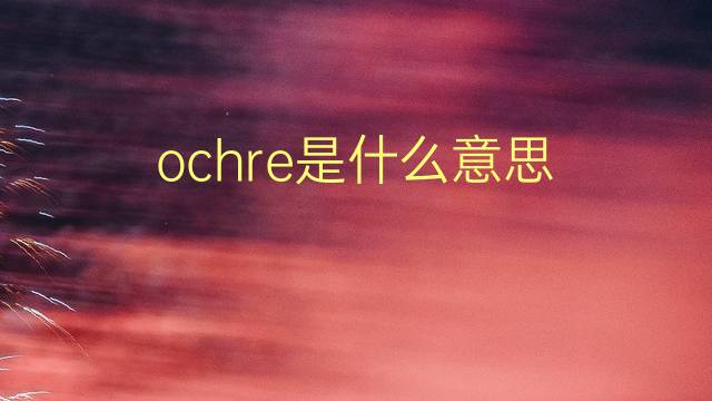 ochre是什么意思 ochre的翻译、读音、例句、中文解释